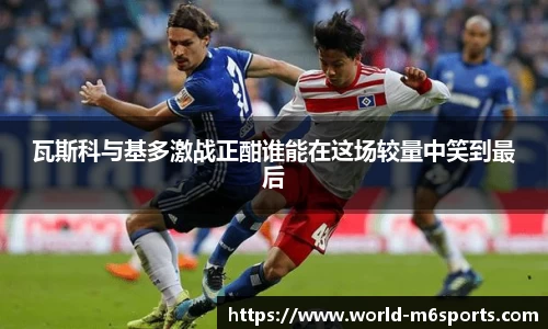 瓦斯科与基多激战正酣谁能在这场较量中笑到最后